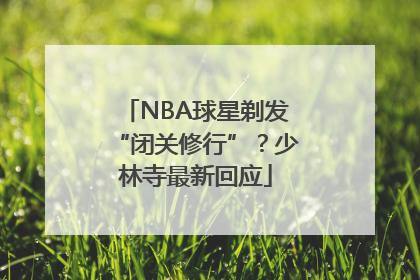 NBA球星剃发“闭关修行”？少林寺最新回应