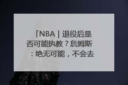 NBA｜退役后是否可能执教？詹姆斯：绝无可能，不会去执教任何球队
