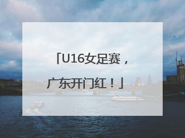 U16女足赛，广东开门红！
