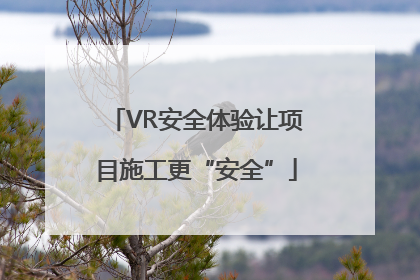 VR安全体验让项目施工更“安全”